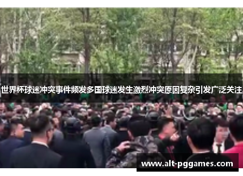 世界杯球迷冲突事件频发多国球迷发生激烈冲突原因复杂引发广泛关注
