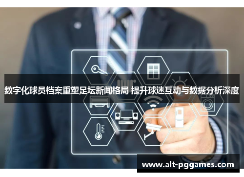数字化球员档案重塑足坛新闻格局 提升球迷互动与数据分析深度