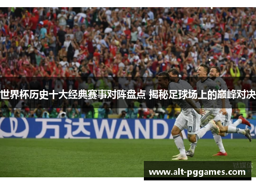 世界杯历史十大经典赛事对阵盘点 揭秘足球场上的巅峰对决