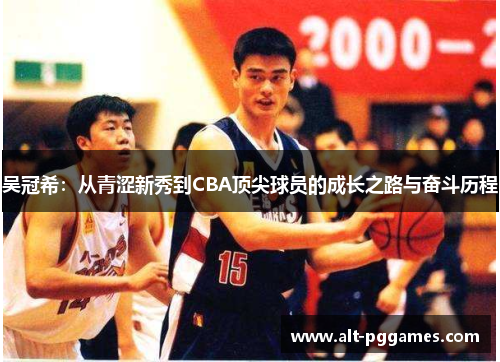 吴冠希：从青涩新秀到CBA顶尖球员的成长之路与奋斗历程