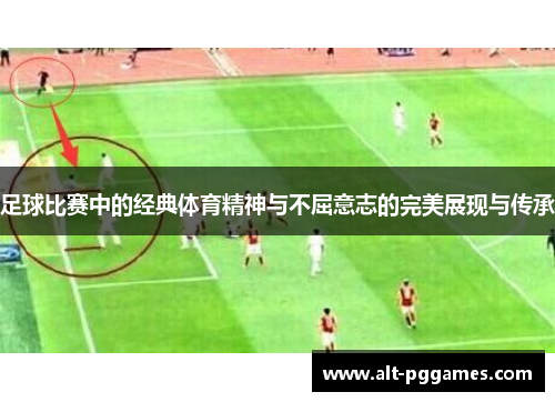 足球比赛中的经典体育精神与不屈意志的完美展现与传承