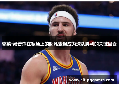 克莱·汤普森在赛场上的超凡表现成为球队胜利的关键因素