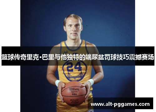 篮球传奇里克·巴里与他独特的端尿盆罚球技巧震撼赛场