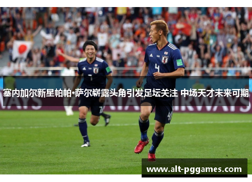 塞内加尔新星帕帕·萨尔崭露头角引发足坛关注 中场天才未来可期