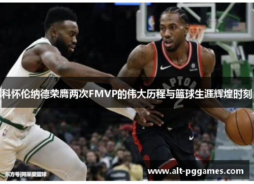 科怀伦纳德荣膺两次FMVP的伟大历程与篮球生涯辉煌时刻