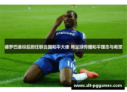 德罗巴退役后担任联合国和平大使 用足球传播和平理念与希望