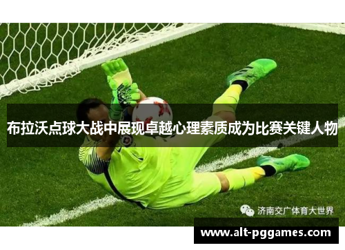 布拉沃点球大战中展现卓越心理素质成为比赛关键人物