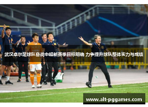 武汉卓尔足球队奋战中超新赛季目标明确 力争提升球队整体实力与成绩