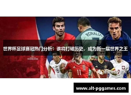 世界杯足球赛冠热门分析：谁将打破历史，成为新一届世界之王