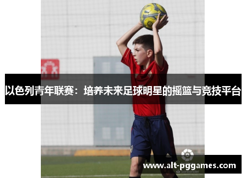 以色列青年联赛：培养未来足球明星的摇篮与竞技平台