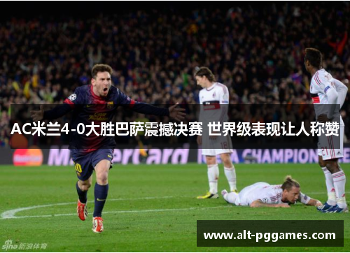 AC米兰4-0大胜巴萨震撼决赛 世界级表现让人称赞