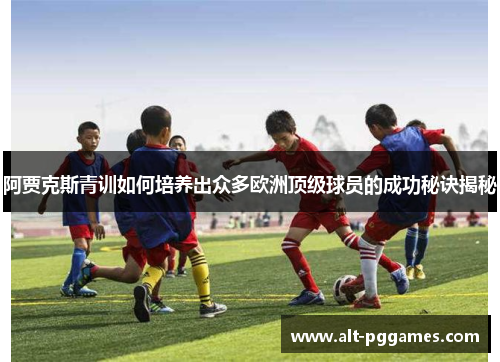 阿贾克斯青训如何培养出众多欧洲顶级球员的成功秘诀揭秘