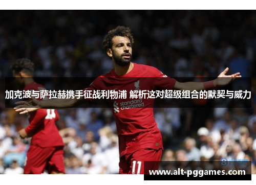 加克波与萨拉赫携手征战利物浦 解析这对超级组合的默契与威力