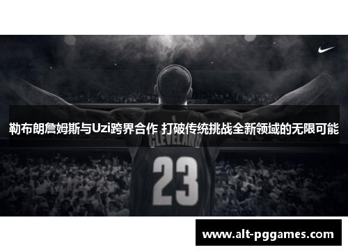 勒布朗詹姆斯与Uzi跨界合作 打破传统挑战全新领域的无限可能