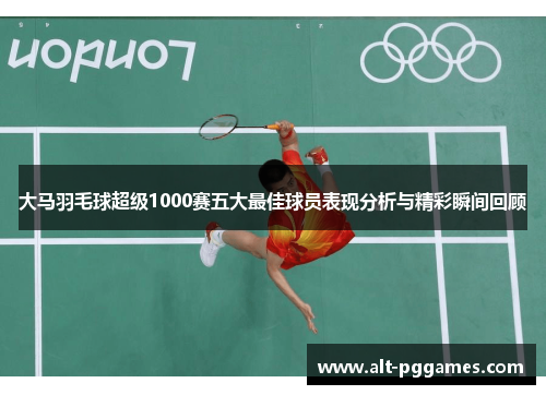 大马羽毛球超级1000赛五大最佳球员表现分析与精彩瞬间回顾