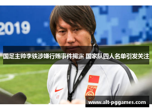 国足主帅李铁涉嫌行贿事件揭露 国家队四人名单引发关注