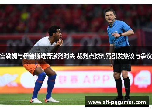 富勒姆与伊普斯维奇激烈对决 裁判点球判罚引发热议与争议