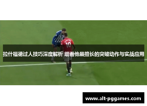 拉什福德过人技巧深度解析 细看他最擅长的突破动作与实战应用