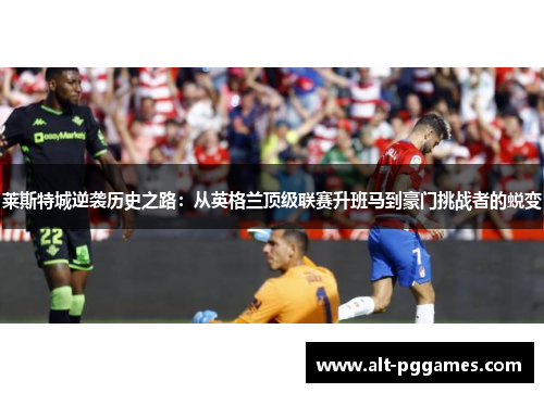 莱斯特城逆袭历史之路：从英格兰顶级联赛升班马到豪门挑战者的蜕变