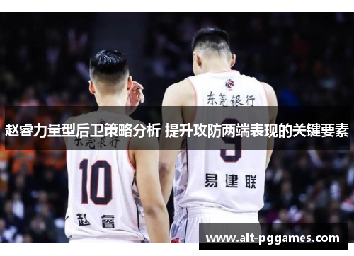 赵睿力量型后卫策略分析 提升攻防两端表现的关键要素 赵睿力量型后卫策略分析 提升攻防两端表现的关键要素