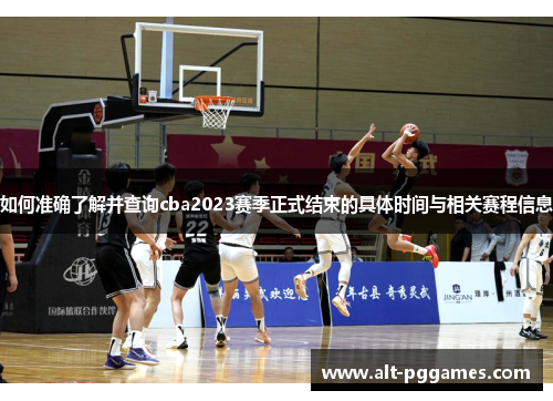 如何准确了解并查询cba2023赛季正式结束的具体时间与相关赛程信息 如何准确了解并查询cba2023赛季正式结束的具体时间与相关赛程信息