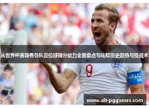 从世界杯赛场看各队定位球得分能力全面盘点与比较历史趋势与技战术
