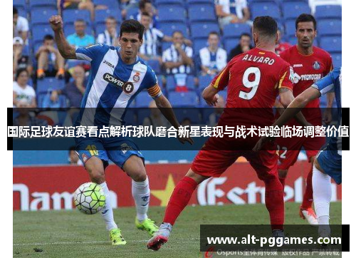 国际足球友谊赛看点解析球队磨合新星表现与战术试验临场调整价值