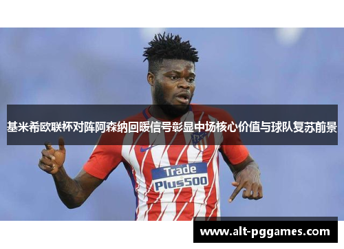 基米希欧联杯对阵阿森纳回暖信号彰显中场核心价值与球队复苏前景