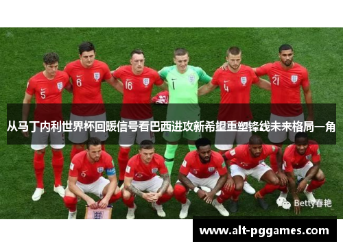 从马丁内利世界杯回暖信号看巴西进攻新希望重塑锋线未来格局一角 从马丁内利世界杯回暖信号看巴西进攻新希望重塑锋线未来格局一角