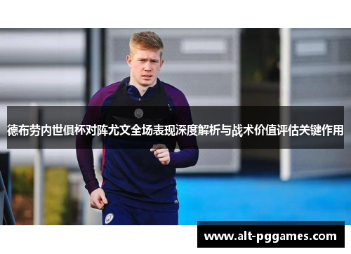 德布劳内世俱杯对阵尤文全场表现深度解析与战术价值评估关键作用