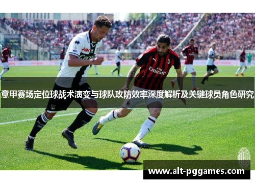意甲赛场定位球战术演变与球队攻防效率深度解析及关键球员角色研究 意甲赛场定位球战术演变与球队攻防效率深度解析及关键球员角色研究