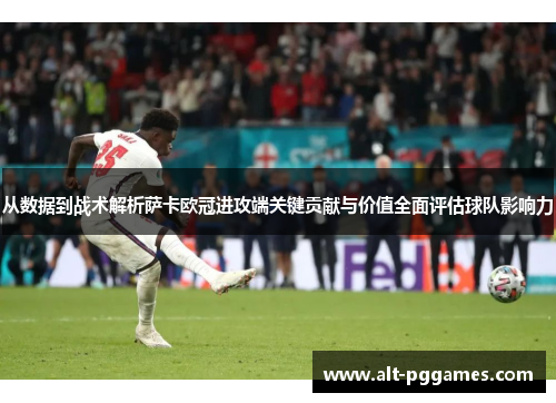 从数据到战术解析萨卡欧冠进攻端关键贡献与价值全面评估球队影响力
