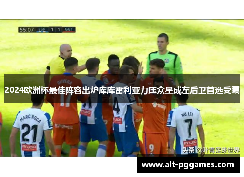 2024欧洲杯最佳阵容出炉库库雷利亚力压众星成左后卫首选受瞩 2024欧洲杯最佳阵容出炉库库雷利亚力压众星成左后卫首选受瞩