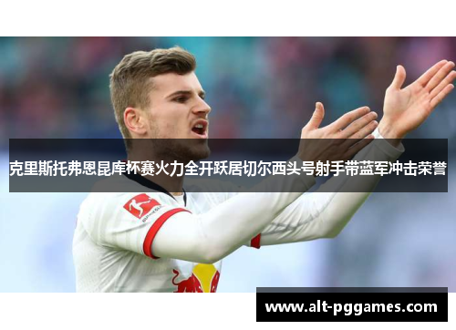 克里斯托弗恩昆库杯赛火力全开跃居切尔西头号射手带蓝军冲击荣誉 克里斯托弗恩昆库杯赛火力全开跃居切尔西头号射手带蓝军冲击荣誉