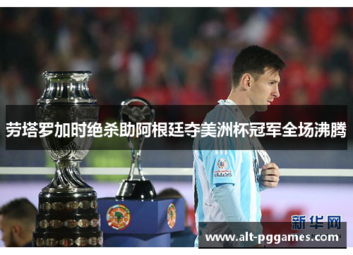 劳塔罗加时绝杀助阿根廷夺美洲杯冠军全场沸腾 劳塔罗加时绝杀助阿根廷夺美洲杯冠军全场沸腾