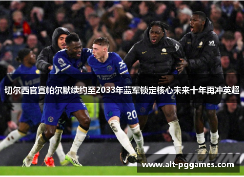 切尔西官宣帕尔默续约至2033年蓝军锁定核心未来十年再冲英超 切尔西官宣帕尔默续约至2033年蓝军锁定核心未来十年再冲英超