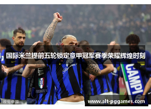国际米兰提前五轮锁定意甲冠军赛季荣耀辉煌时刻 国际米兰提前五轮锁定意甲冠军赛季荣耀辉煌时刻