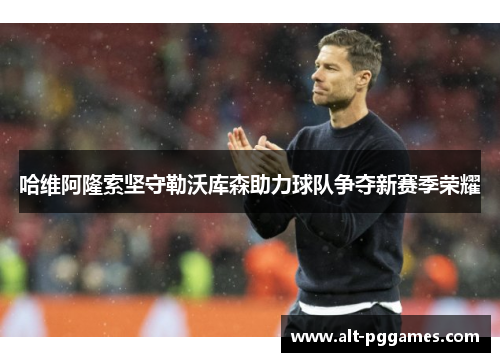 哈维阿隆索坚守勒沃库森助力球队争夺新赛季荣耀