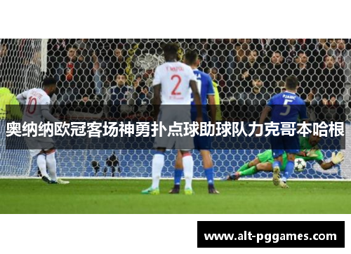 奥纳纳欧冠客场神勇扑点球助球队力克哥本哈根 奥纳纳欧冠客场神勇扑点球助球队力克哥本哈根