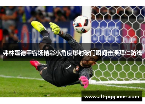 弗林蓬德甲客场精彩小角度爆射破门瞬间击溃拜仁防线 弗林蓬德甲客场精彩小角度爆射破门瞬间击溃拜仁防线