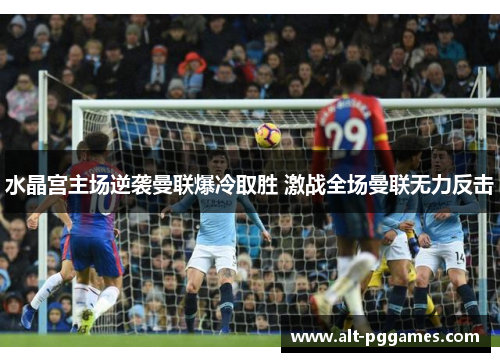 水晶宫主场逆袭曼联爆冷取胜 激战全场曼联无力反击 水晶宫主场逆袭曼联爆冷取胜 激战全场曼联无力反击