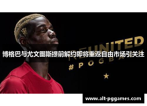 博格巴与尤文图斯提前解约即将重返自由市场引关注