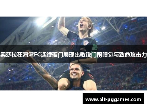 奥莎拉在海湾FC连续破门展现出敏锐门前嗅觉与致命攻击力 奥莎拉在海湾FC连续破门展现出敏锐门前嗅觉与致命攻击力