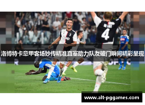 洛博特卡意甲客场妙传精准直塞助力队友破门瞬间精彩呈现