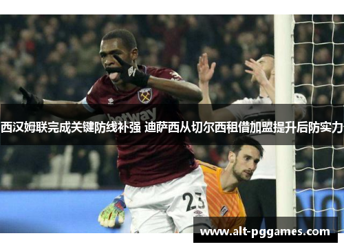 西汉姆联完成关键防线补强 迪萨西从切尔西租借加盟提升后防实力