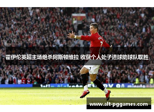 霍伊伦英超主场绝杀阿斯顿维拉 收获个人处子进球助球队取胜