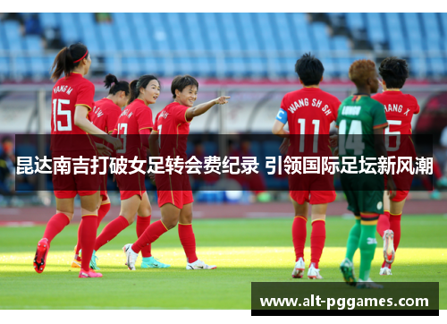 昆达南吉打破女足转会费纪录 引领国际足坛新风潮
