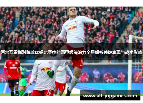 阿尔瓦雷斯对阵莱比锡比赛中的西甲级统治力全景解析关键表现与战术影响