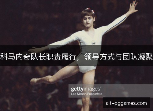 科马内奇队长职责履行,领导方式与团队凝聚 科马内奇队长职责履行,领导方式与团队凝聚