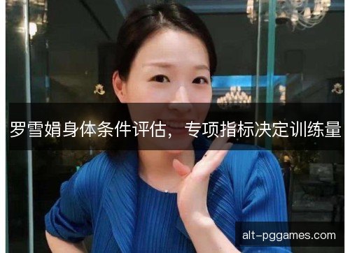 罗雪娟身体条件评估,专项指标决定训练量 罗雪娟身体条件评估,专项指标决定训练量